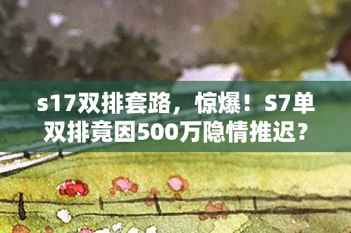 s17双排套路,惊爆!S7单双排竟因500万隐情推迟?内部消息吓你一跳! s17双排套路,惊爆!S7单双排竟因500万隐情推迟?内部消息吓你一跳!