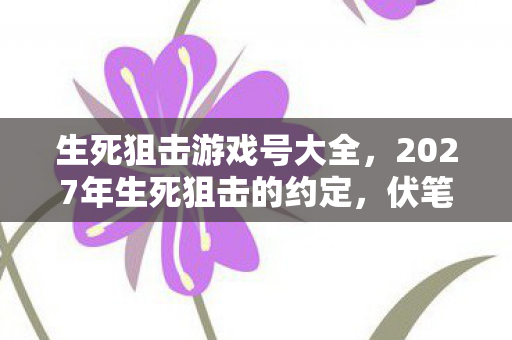生死狙击游戏号大全,2027年生死狙击的约定,伏笔藏了十年,如今想起鼻子一酸 生死狙击游戏号大全,2027年生死狙击的约定,伏笔藏了十年,如今想起鼻子一酸
