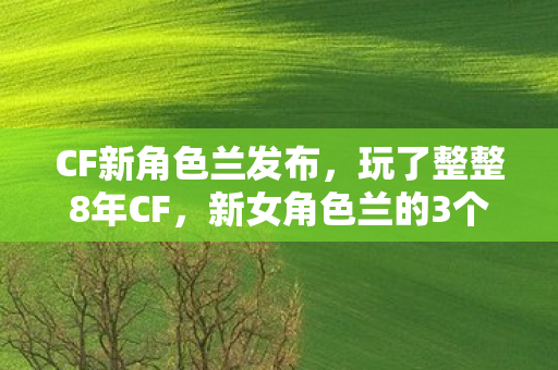 CF新角色兰发布,玩了整整8年CF,新女角色兰的3个隐藏设定让我陷入两难抉择! CF新角色兰发布,玩了整整8年CF,新女角色兰的3个隐藏设定让我陷入两难抉择!