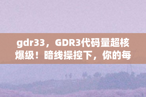 gdr33,GDR3代码量超核爆级!暗线操控下,你的每个操作都让人头皮发麻 gdr33,GDR3代码量超核爆级!暗线操控下,你的每个操作都让人头皮发麻