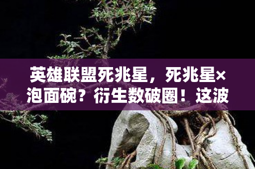 英雄联盟死兆星,死兆星×泡面碗?衍生数破圈!这波操作让钱包意想不到地瘪了 英雄联盟死兆星,死兆星×泡面碗?衍生数破圈!这波操作让钱包意想不到地瘪了