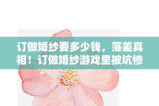 订做婚纱要多少钱,落差真相!订做婚纱游戏里被坑惨,笑着笑着,我竟哭了…… 订做婚纱要多少钱,落差真相!订做婚纱游戏里被坑惨,笑着笑着,我竟哭了……