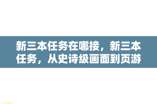 新三本任务在哪接,新三本任务,从史诗级画面到页游既视感的落差真相,笑着笑着哭了 新三本任务在哪接,新三本任务,从史诗级画面到页游既视感的落差真相,笑着笑着哭了