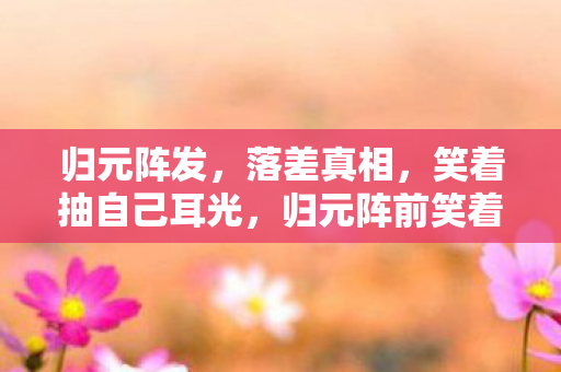 归元阵发，落差真相，笑着抽自己耳光，归元阵前笑着笑着竟哭了
