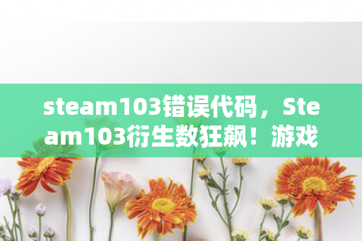 steam103错误代码，Steam103衍生数狂飙！游戏周边破圈大作战，意想不到的败家之旅启程！