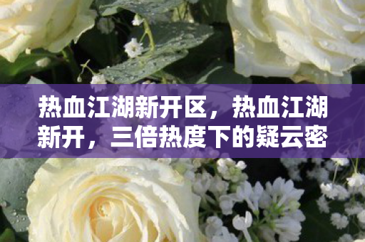 热血江湖新开区,热血江湖新开,三倍热度下的疑云密布,玩家心寒真相何在?热血江湖新开区,三倍热度背后的玩家心寒真相 热血江湖新开区,热血江湖新开,三倍热度下的疑云密布,玩家心寒真相何在?热血江湖新开区,三倍热度背后的玩家心寒真相