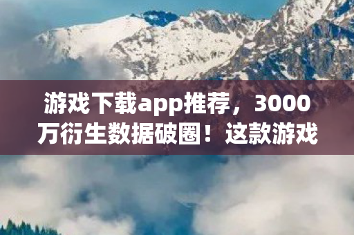 游戏下载app推荐，3000万衍生数据破圈！这款游戏竟在音乐综艺和时尚圈杀疯了