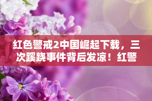 红色警戒2中国崛起下载,三次蹊跷事件背后发凉!红警2中国崛起竟藏惊天暗线? 红色警戒2中国崛起下载,三次蹊跷事件背后发凉!红警2中国崛起竟藏惊天暗线?