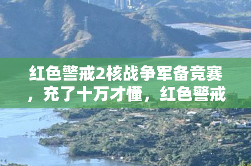 红色警戒2核战争军备竞赛，充了十万才懂，红色警戒2核战争里藏着让玩家钱包吓一跳的隐情！