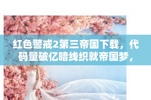 红色警戒2第三帝国下载，代码量破亿暗线织就帝国梦，指挥官的头皮发麻逆袭之路