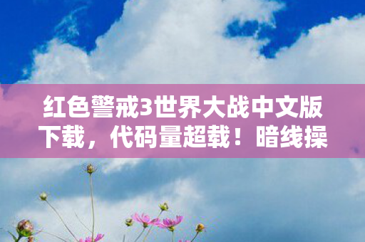 红色警戒3世界大战中文版下载,代码量超载!暗线操控下,这场世界大战让人头皮发麻 红色警戒3世界大战中文版下载,代码量超载!暗线操控下,这场世界大战让人头皮发麻