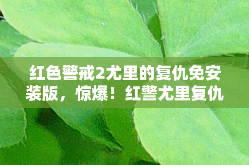红色警戒2尤里的复仇免安装版，惊爆！红警尤里复仇下载背后，300万预算砍玩法，真相让人吓一跳！