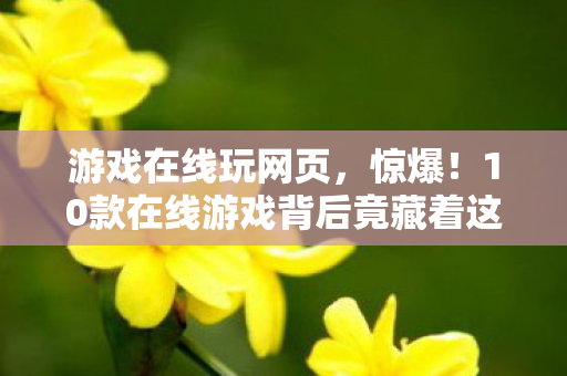 游戏在线玩网页,惊爆!10款在线游戏背后竟藏着这些颠覆认知的秘密设计! 游戏在线玩网页,惊爆!10款在线游戏背后竟藏着这些颠覆认知的秘密设计!