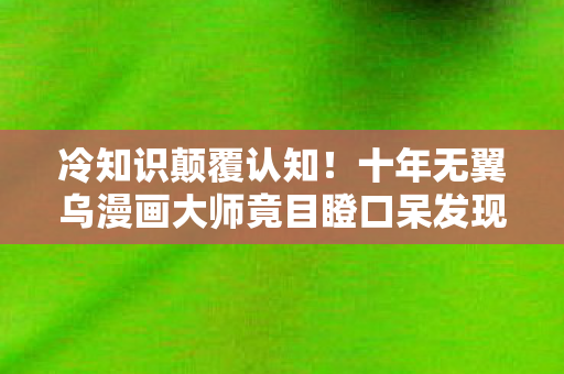 冷知识颠覆认知！十年无翼乌漫画大师竟目瞪口呆发现真相