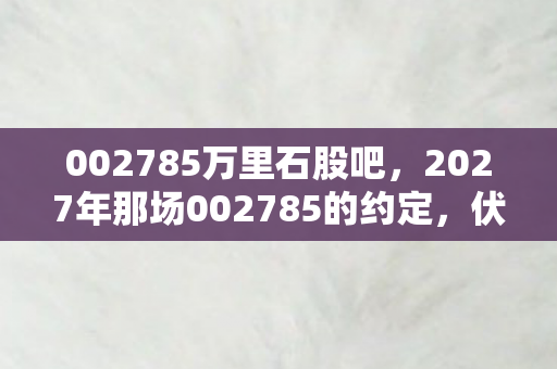 002785万里石股吧,2027年那场002785的约定,伏笔藏了十年,如今想起鼻子一酸 002785万里石股吧,2027年那场002785的约定,伏笔藏了十年,如今想起鼻子一酸