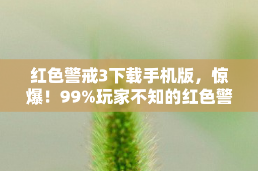 红色警戒3下载手机版,惊爆!99%玩家不知的红色警戒3下载新途径,速来解锁! 红色警戒3下载手机版,惊爆!99%玩家不知的红色警戒3下载新途径,速来解锁!