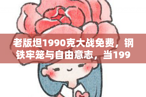 老版坦1990克大战免费，钢铁牢笼与自由意志，当1990年的炮火撕开存在主义的终极悖论