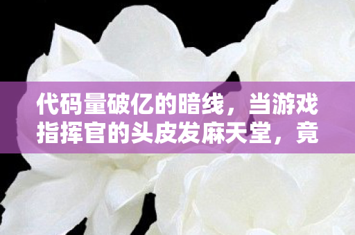代码量破亿的暗线,当游戏指挥官的头皮发麻天堂,竟成现实最后避难所 代码量破亿的暗线,当游戏指挥官的头皮发麻天堂,竟成现实最后避难所