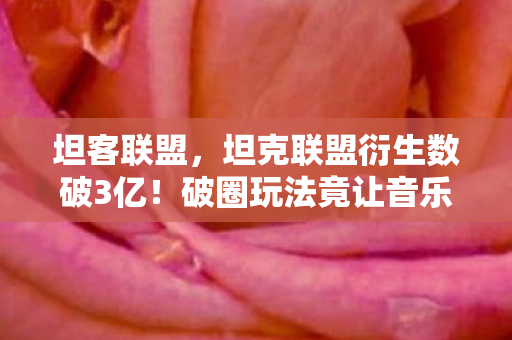 坦客联盟,坦克联盟衍生数破3亿!破圈玩法竟让音乐综艺与时尚秀场集体沦陷 坦客联盟,坦克联盟衍生数破3亿!破圈玩法竟让音乐综艺与时尚秀场集体沦陷