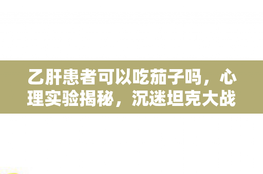 乙肝患者可以吃茄子吗，心理实验揭秘，沉迷坦克大战OL三年，细思极恐的自我囚禁