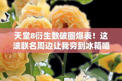 天堂8衍生数破圈爆表!这波联名周边让我穷到冰箱唱空城计! 天堂8衍生数破圈爆表!这波联名周边让我穷到冰箱唱空城计!