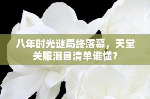 八年时光谜局终落幕,天堂关服泪目清单谁懂? 八年时光谜局终落幕,天堂关服泪目清单谁懂?
