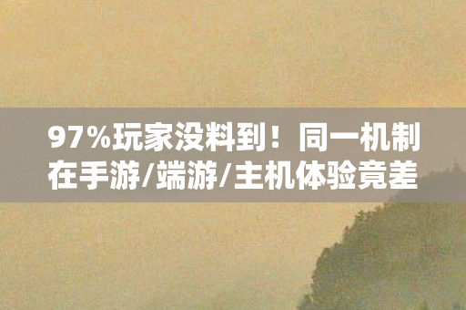 97%玩家没料到!同一机制在手游/端游/主机体验竟差300%! 97%玩家没料到!同一机制在手游/端游/主机体验竟差300%!