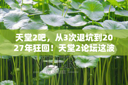 天堂2吧,从3次退坑到2027年狂回!天堂2论坛这波操作让我彻底破防! 天堂2吧,从3次退坑到2027年狂回!天堂2论坛这波操作让我彻底破防!