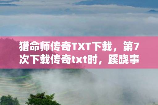 猎命师传奇TXT下载,第7次下载传奇txt时,蹊跷事件频发,真相让人后背发凉! 猎命师传奇TXT下载,第7次下载传奇txt时,蹊跷事件频发,真相让人后背发凉!