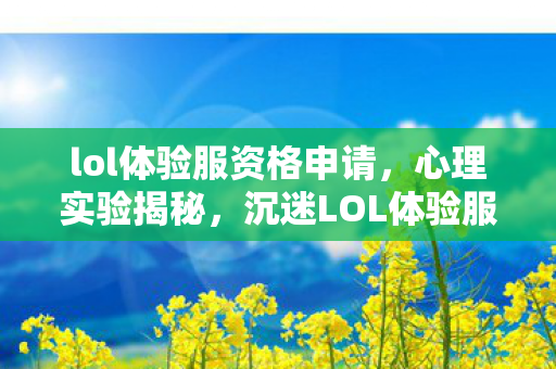 lol体验服资格申请，心理实验揭秘，沉迷LOL体验服竟是多巴胺陷阱？细思极恐！