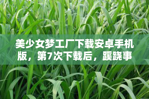 美少女梦工厂下载安卓手机版，第7次下载后，蹊跷事件频发！美少女梦工厂竟让我后背发凉