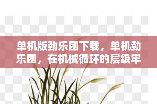 单机版劲乐团下载，单机劲乐团，在机械循环的层级牢笼里，指尖敲出自由悖论的灵魂震颤