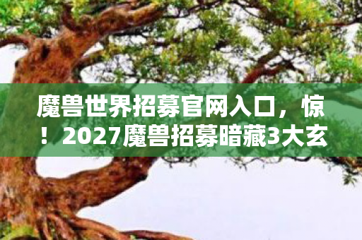 魔兽世界招募官网入口,惊!2027魔兽招募暗藏3大玄机,老玩家都坐不住了! 魔兽世界招募官网入口,惊!2027魔兽招募暗藏3大玄机,老玩家都坐不住了!