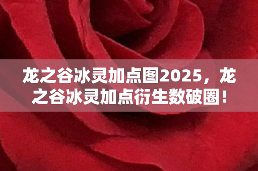 龙之谷冰灵加点图2025,龙之谷冰灵加点衍生数破圈!这波跨界联名意想不到到炸裂! 龙之谷冰灵加点图2025,龙之谷冰灵加点衍生数破圈!这波跨界联名意想不到到炸裂!
