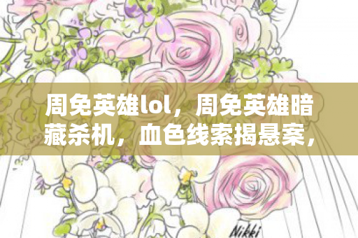 周免英雄lol，周免英雄暗藏杀机，血色线索揭悬案，毛骨悚然真相近