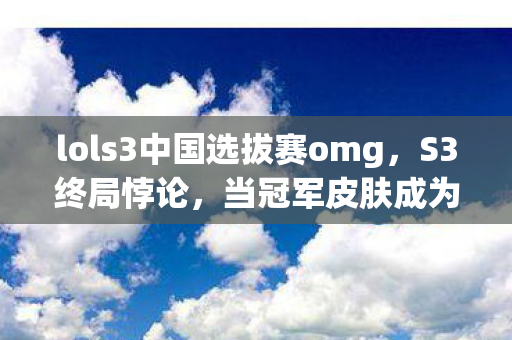 lols3中国选拔赛omg,S3终局悖论,当冠军皮肤成为枷锁,你的选择是自由还是宿命? lols3中国选拔赛omg,S3终局悖论,当冠军皮肤成为枷锁,你的选择是自由还是宿命?