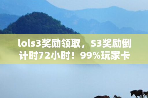 lols3奖励领取,S3奖励倒计时72小时!99%玩家卡在黄金段,这隐藏机制藏着血泪真相? lols3奖励领取,S3奖励倒计时72小时!99%玩家卡在黄金段,这隐藏机制藏着血泪真相?