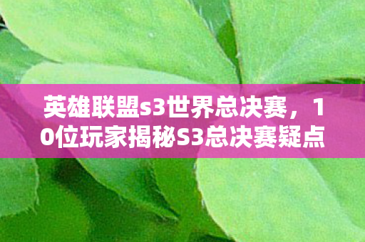 英雄联盟s3世界总决赛,10位玩家揭秘S3总决赛疑点,这操作谁看了不绷不住? 英雄联盟s3世界总决赛,10位玩家揭秘S3总决赛疑点,这操作谁看了不绷不住?