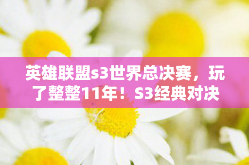 英雄联盟s3世界总决赛,玩了整整11年!S3经典对决重现,选哪边夺冠更纠结? 英雄联盟s3世界总决赛,玩了整整11年!S3经典对决重现,选哪边夺冠更纠结?