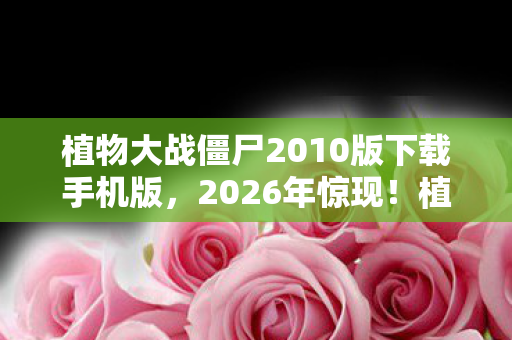 植物大战僵尸2010版下载手机版，2026年惊现！植物大战僵尸2010版下载量破亿，背后藏着什么秘密？