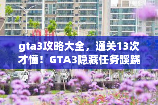 gta3攻略大全,通关13次才懂!GTA3隐藏任务蹊跷到后背发凉,你玩的真是同一款游戏? gta3攻略大全,通关13次才懂!GTA3隐藏任务蹊跷到后背发凉,你玩的真是同一款游戏?