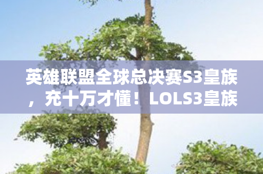 英雄联盟全球总决赛S3皇族,充十万才懂!LOLS3皇族夺冠背后,我竟成资本镰刀下的惊天冤种 英雄联盟全球总决赛S3皇族,充十万才懂!LOLS3皇族夺冠背后,我竟成资本镰刀下的惊天冤种