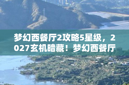 梦幻西餐厅2攻略5星级，2027玄机暗藏！梦幻西餐厅2沉默攻略背后的命运抉择