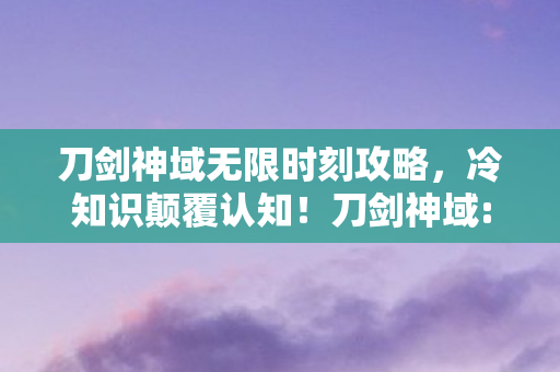 刀剑神域无限时刻攻略，冷知识颠覆认知！刀剑神域:无限时刻隐藏设定让你目瞪口呆