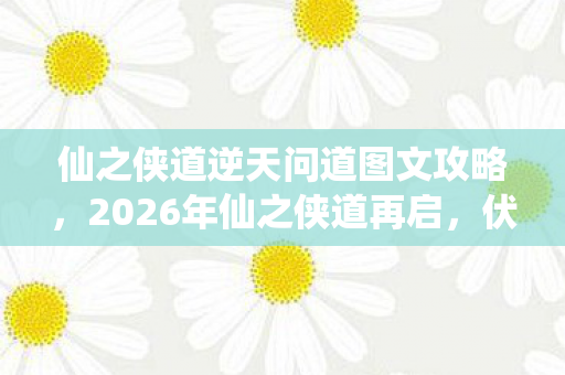 仙之侠道逆天问道图文攻略,2026年仙之侠道再启,伏笔深埋,那些年,谁让你鼻子一酸? 仙之侠道逆天问道图文攻略,2026年仙之侠道再启,伏笔深埋,那些年,谁让你鼻子一酸?