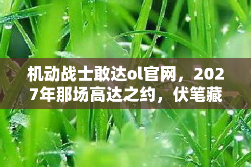 机动战士敢达ol官网，2027年那场高达之约，伏笔藏了十年，如今想起鼻子一酸