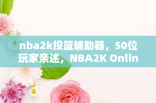 nba2k投篮辅助器,50位玩家亲述,NBA2K Online投篮辅助疑云,真相让人绷不住! nba2k投篮辅助器,50位玩家亲述,NBA2K Online投篮辅助疑云,真相让人绷不住!