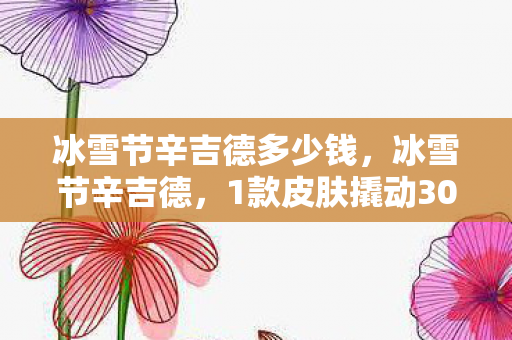 冰雪节辛吉德多少钱,冰雪节辛吉德,1款皮肤撬动300%增长,老IP的暴利密码藏了10年! 冰雪节辛吉德多少钱,冰雪节辛吉德,1款皮肤撬动300%增长,老IP的暴利密码藏了10年!