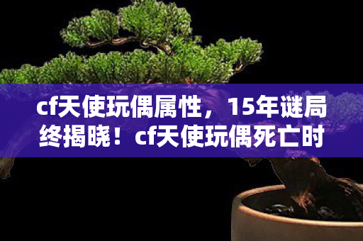 cf天使玩偶属性,15年谜局终揭晓!cf天使玩偶死亡时间线曝光,玩家集体泪目 cf天使玩偶属性,15年谜局终揭晓!cf天使玩偶死亡时间线曝光,玩家集体泪目