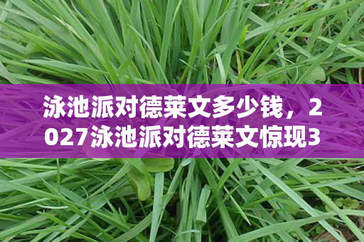 泳池派对德莱文多少钱,2027泳池派对德莱文惊现3大疑点!12位玩家集体绷不住,这皮肤有毒? 泳池派对德莱文多少钱,2027泳池派对德莱文惊现3大疑点!12位玩家集体绷不住,这皮肤有毒?